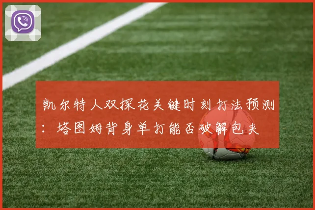 凯尔特人双探花关键时刻打法预测：塔图姆背身单打能否破解包夹