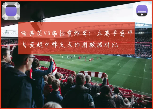 哈弗茨vs弗拉霍维奇：本赛季意甲与英超中锋支点作用数据对比